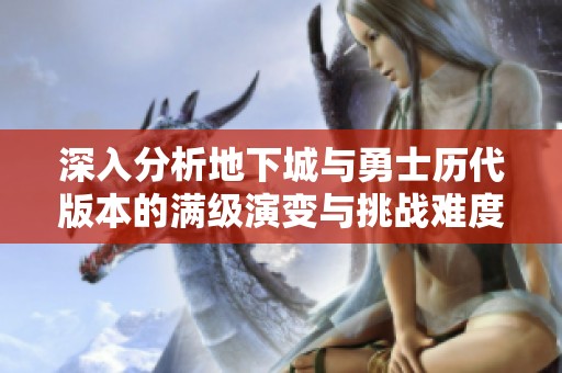 深入分析地下城与勇士历代版本的满级演变与挑战难度解析探秘