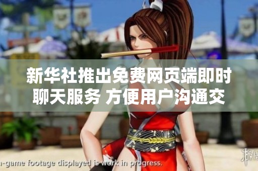 新华社推出免费网页端即时聊天服务 方便用户沟通交流的全新选择