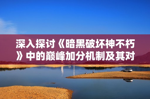 深入探讨《暗黑破坏神不朽》中的巅峰加分机制及其对游戏体验的影响分析