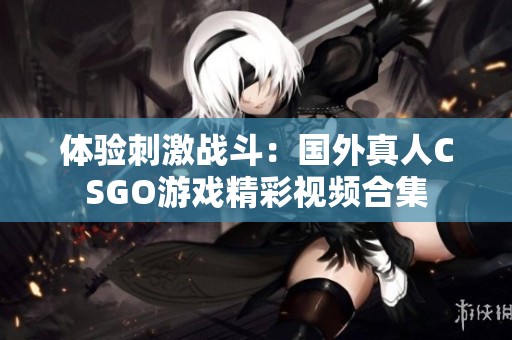 体验刺激战斗：国外真人CSGO游戏精彩视频合集