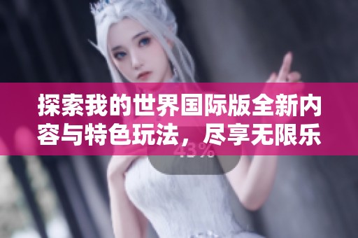 探索我的世界国际版全新内容与特色玩法，尽享无限乐趣与创意