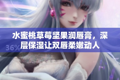 水蜜桃草莓坚果润唇膏，深层保湿让双唇柔嫩动人