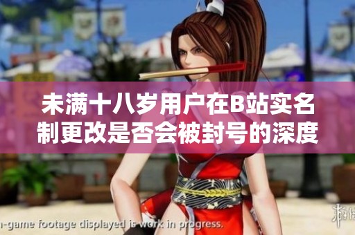 未满十八岁用户在B站实名制更改是否会被封号的深度分析