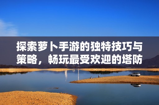 探索萝卜手游的独特技巧与策略，畅玩最受欢迎的塔防游戏，实现高手之路
