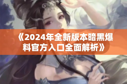 《2024年全新版本暗黑爆料官方入口全面解析》