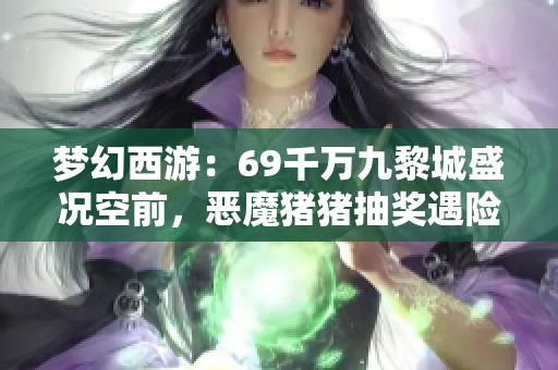 梦幻西游：69千万九黎城盛况空前，恶魔猪猪抽奖遇险，老王紧急出手救局！