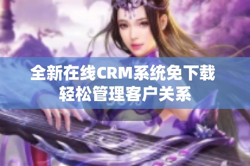 全新在线CRM系统免下载 轻松管理客户关系
