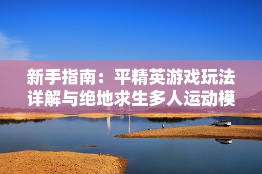 新手指南：平精英游戏玩法详解与绝地求生多人运动模式解析