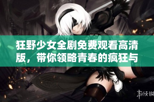 狂野少女全剧免费观看高清版，带你领略青春的疯狂与热情