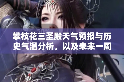 攀枝花三圣殿天气预报与历史气温分析，以及未来一周的旅游指数和出行建议