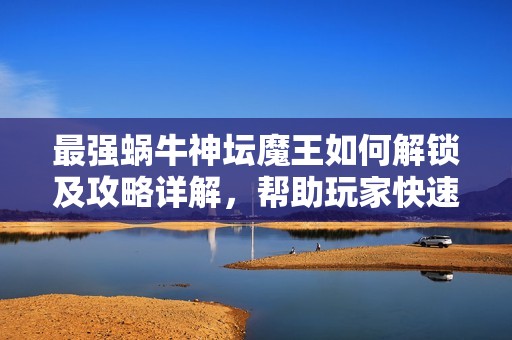 最强蜗牛神坛魔王如何解锁及攻略详解，帮助玩家快速入门与提升战力