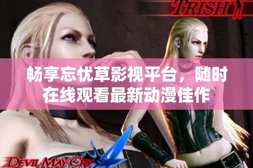 畅享忘忧草影视平台，随时在线观看最新动漫佳作