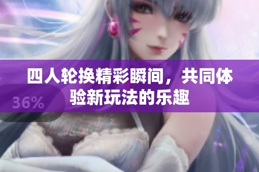 四人轮换精彩瞬间，共同体验新玩法的乐趣