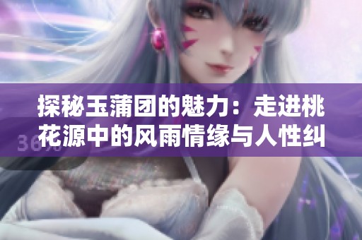 探秘玉蒲团的魅力：走进桃花源中的风雨情缘与人性纠葛