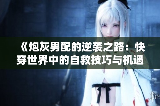 《炮灰男配的逆袭之路：快穿世界中的自救技巧与机遇》