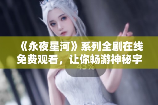 《永夜星河》系列全剧在线免费观看，让你畅游神秘宇宙！