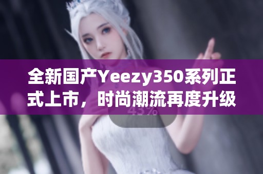 全新国产Yeezy350系列正式上市，时尚潮流再度升级