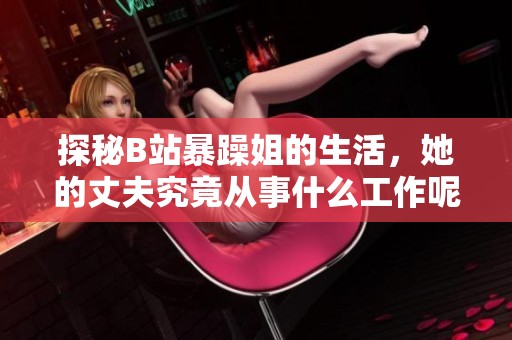 探秘B站暴躁姐的生活，她的丈夫究竟从事什么工作呢