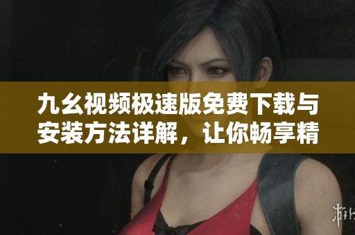 九幺视频极速版免费下载与安装方法详解，让你畅享精彩内容