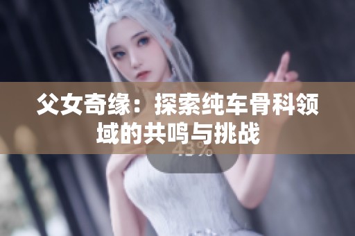 父女奇缘：探索纯车骨科领域的共鸣与挑战
