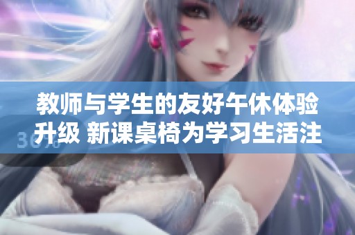 教师与学生的友好午休体验升级 新课桌椅为学习生活注入新活力