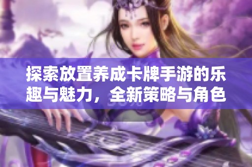 探索放置养成卡牌手游的乐趣与魅力，全新策略与角色养成体验等你来挑战