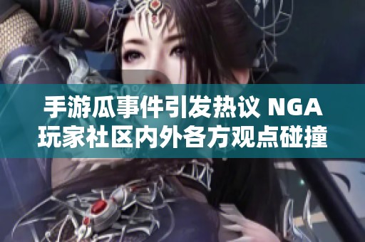 手游瓜事件引发热议 NGA玩家社区内外各方观点碰撞与讨论解析