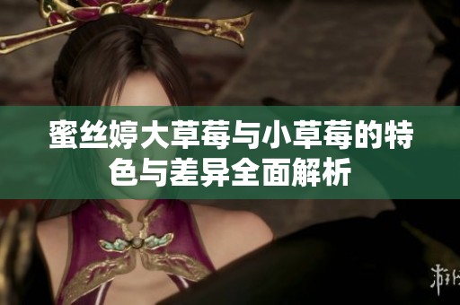 蜜丝婷大草莓与小草莓的特色与差异全面解析