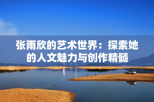 张雨欣的艺术世界：探索她的人文魅力与创作精髓