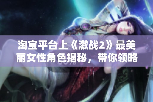 淘宝平台上《激战2》最美丽女性角色揭秘，带你领略游戏中的绝美风采