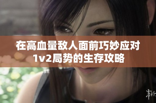 在高血量敌人面前巧妙应对1v2局势的生存攻略
