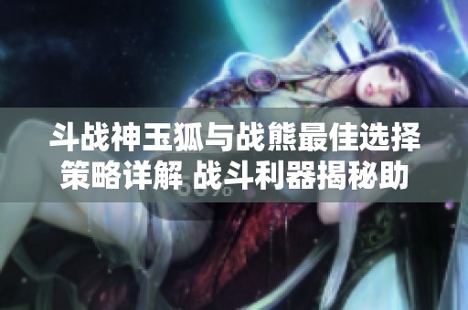 斗战神玉狐与战熊最佳选择策略详解 战斗利器揭秘助你提升游戏技巧