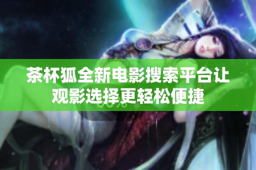 茶杯狐全新电影搜索平台让观影选择更轻松便捷