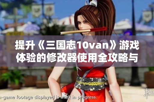 提升《三国志10van》游戏体验的修改器使用全攻略与技巧解析