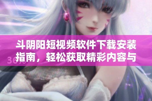 斗阴阳短视频软件下载安装指南，轻松获取精彩内容与创作乐趣