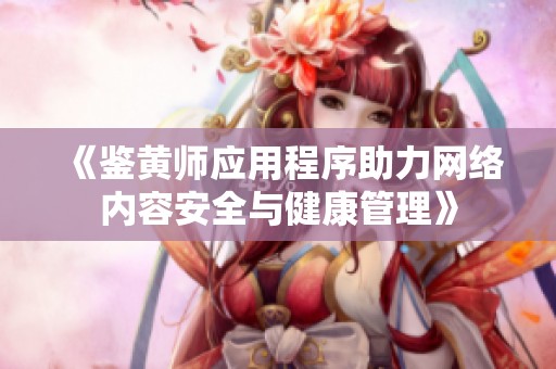 《鉴黄师应用程序助力网络内容安全与健康管理》