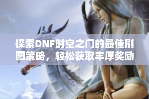 探索DNF时空之门的最佳刷图策略，轻松获取丰厚奖励与经验分享