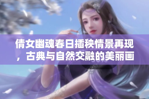 倩女幽魂春日插秧情景再现，古典与自然交融的美丽画卷