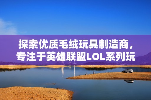 探索优质毛绒玩具制造商，专注于英雄联盟LOL系列玩具的生产与设计
