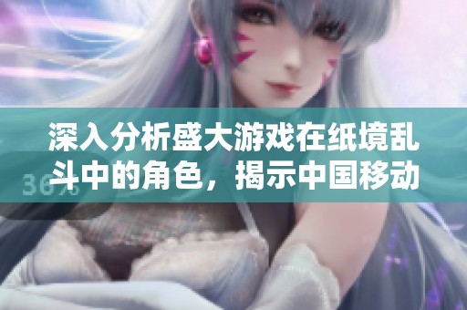 深入分析盛大游戏在纸境乱斗中的角色，揭示中国移动游戏行业的新趋势与挑战