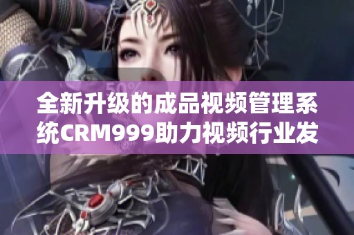 全新升级的成品视频管理系统CRM999助力视频行业发展
