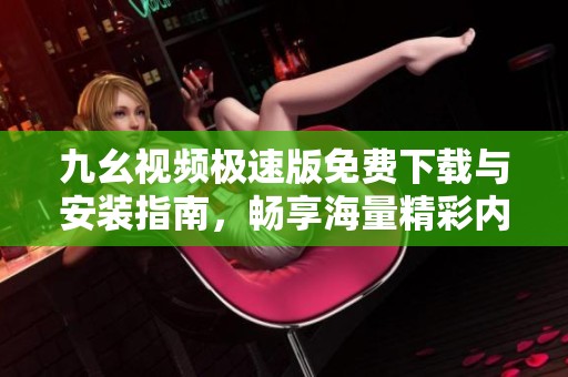 九幺视频极速版免费下载与安装指南，畅享海量精彩内容