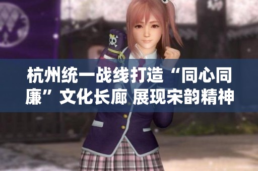 杭州统一战线打造“同心同廉”文化长廊 展现宋韵精神与清廉品格的融合