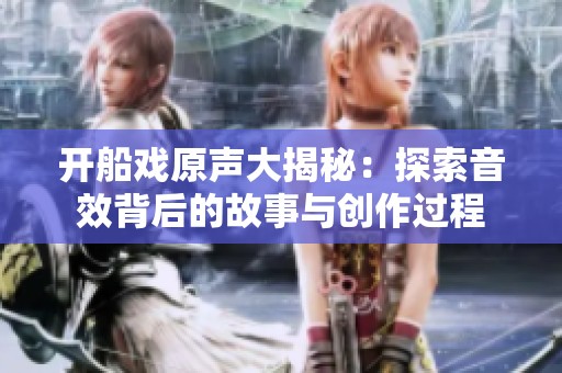 开船戏原声大揭秘：探索音效背后的故事与创作过程