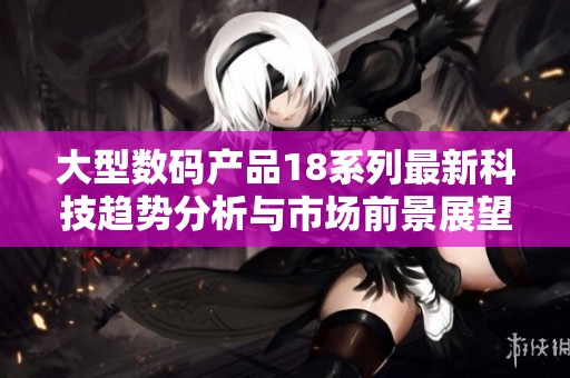 大型数码产品18系列最新科技趋势分析与市场前景展望