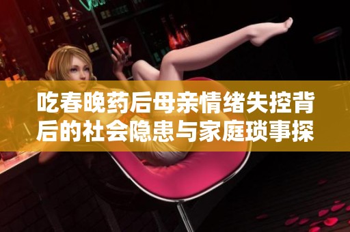 吃春晚药后母亲情绪失控背后的社会隐患与家庭琐事探讨