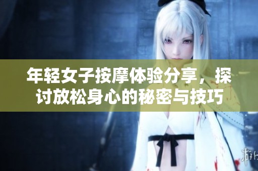 年轻女子按摩体验分享，探讨放松身心的秘密与技巧