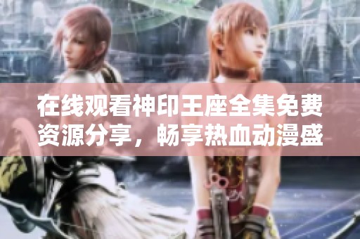 在线观看神印王座全集免费资源分享，畅享热血动漫盛宴
