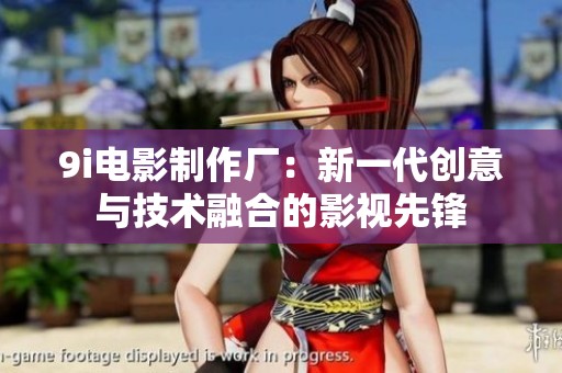 9i电影制作厂：新一代创意与技术融合的影视先锋