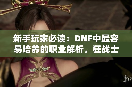 新手玩家必读：DNF中最容易培养的职业解析，狂战士为何成为最佳选择？